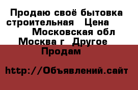 Продаю своё бытовка строительная › Цена ­ 70 000 - Московская обл., Москва г. Другое » Продам   